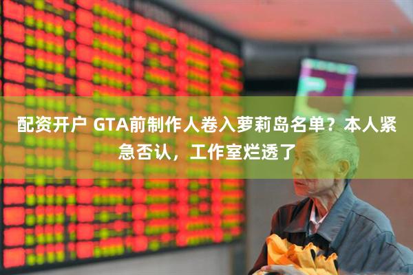 配资开户 GTA前制作人卷入萝莉岛名单？本人紧急否认，工作室烂透了