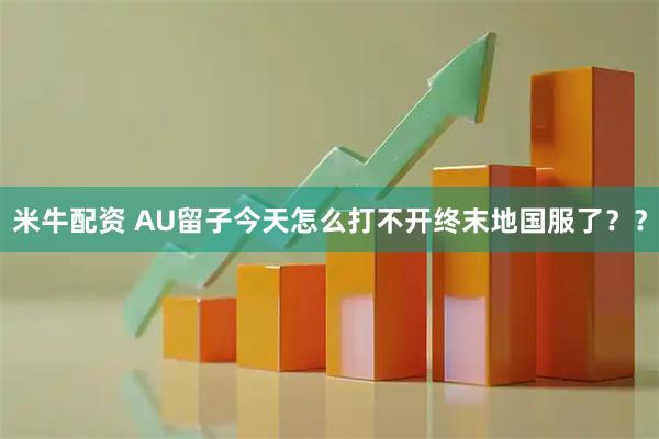 米牛配资 AU留子今天怎么打不开终末地国服了？？