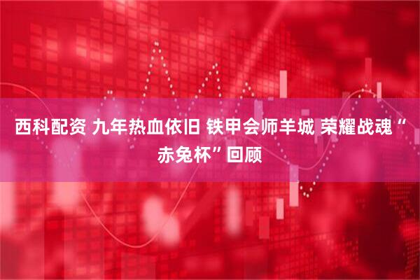 西科配资 九年热血依旧 铁甲会师羊城 荣耀战魂“赤兔杯”回顾