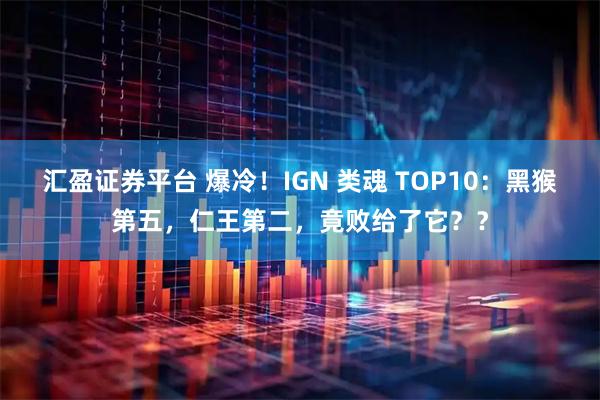 汇盈证券平台 爆冷！IGN 类魂 TOP10：黑猴第五，仁王第二，竟败给了它？？