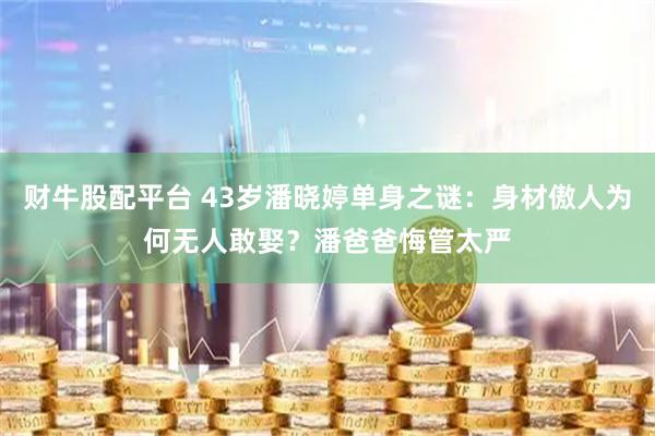 财牛股配平台 43岁潘晓婷单身之谜：身材傲人为何无人敢娶？潘爸爸悔管太严