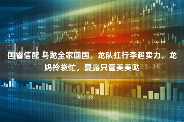 国睿信配 马龙全家回国，龙队扛行李超卖力，龙妈拎袋忙，夏露只管美美哒