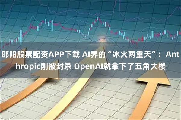 邵阳股票配资APP下载 AI界的“冰火两重天”：Anthropic刚被封杀 OpenAI就拿下了五角大楼