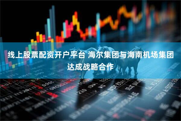 线上股票配资开户平台 海尔集团与海南机场集团达成战略合作