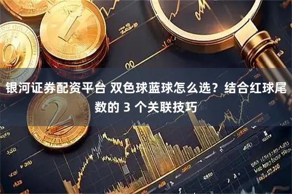 银河证券配资平台 双色球蓝球怎么选？结合红球尾数的 3 个关联技巧