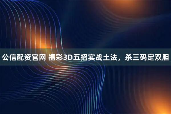 公信配资官网 福彩3D五招实战土法，杀三码定双胆