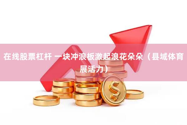 在线股票杠杆 一块冲浪板激起浪花朵朵（县域体育展活力）