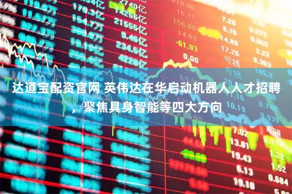 达道宝配资官网 英伟达在华启动机器人人才招聘，聚焦具身智能等四大方向