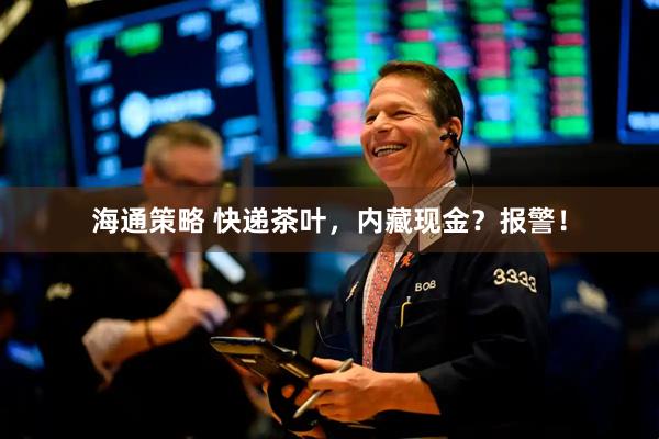 海通策略 快递茶叶，内藏现金？报警！