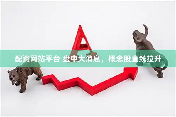 配资网站平台 盘中大消息，概念股直线拉升