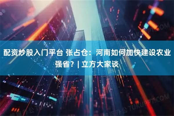 配资炒股入门平台 张占仓：河南如何加快建设农业强省？| 立方大家谈