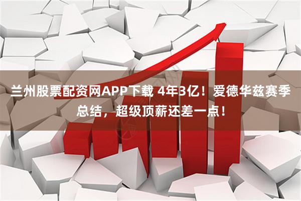 兰州股票配资网APP下载 4年3亿！爱德华兹赛季总结，超级顶薪还差一点！