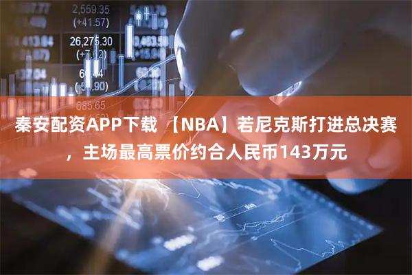 秦安配资APP下载 【NBA】若尼克斯打进总决赛，主场最高票价约合人民币143万元