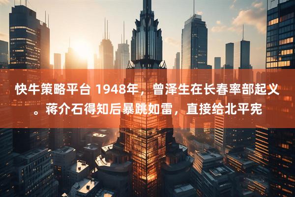 快牛策略平台 1948年，曾泽生在长春率部起义。蒋介石得知后暴跳如雷，直接给北平宪