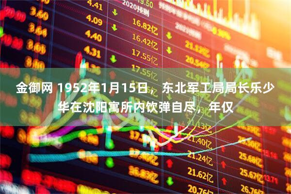 金御网 1952年1月15日，东北军工局局长乐少华在沈阳寓所内饮弹自尽，年仅