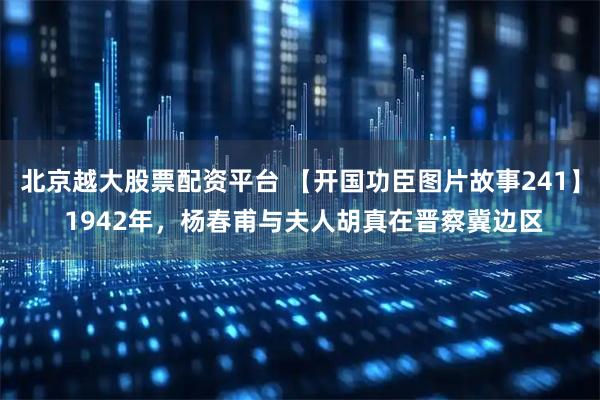 北京越大股票配资平台 【开国功臣图片故事241】 1942年，杨春甫与夫人胡真在晋察冀边区