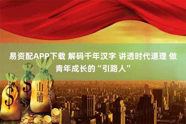 易资配APP下载 解码千年汉字 讲透时代道理 做青年成长的“引路人”