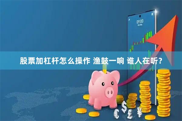 股票加杠杆怎么操作 渔鼓一响 谁人在听？