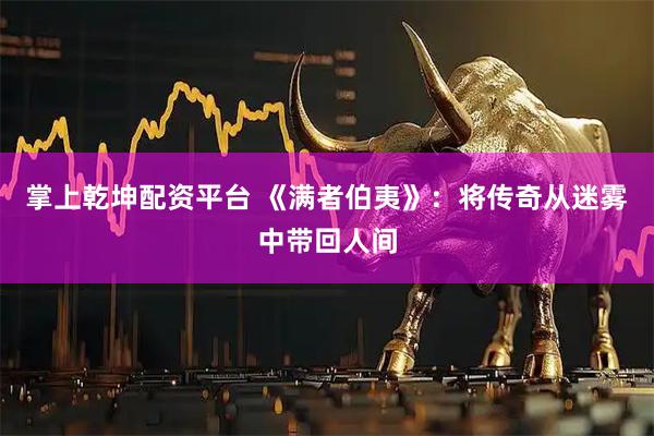 掌上乾坤配资平台 《满者伯夷》：将传奇从迷雾中带回人间